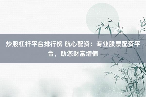 炒股杠杆平台排行榜 航心配资：专业股票配资平台，助您财富增值