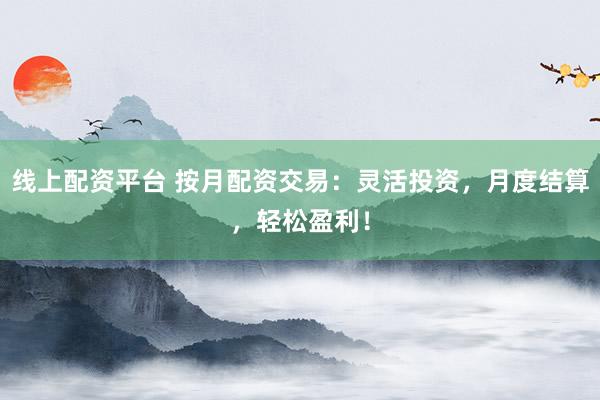 线上配资平台 按月配资交易：灵活投资，月度结算，轻松盈利！