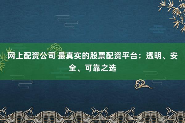 网上配资公司 最真实的股票配资平台：透明、安全、可靠之选