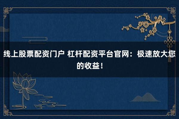 线上股票配资门户 杠杆配资平台官网：极速放大您的收益！