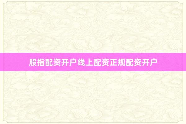股指配资开户线上配资正规配资开户