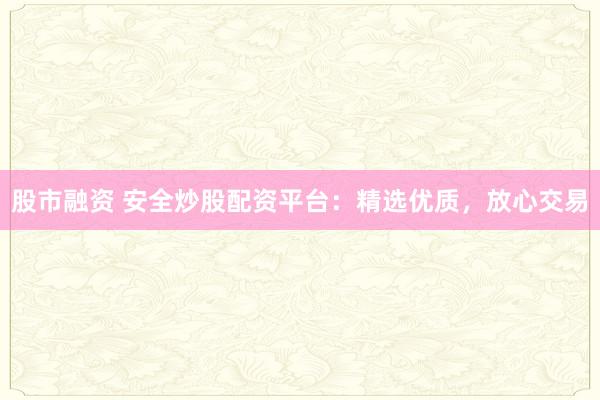 股市融资 安全炒股配资平台：精选优质，放心交易