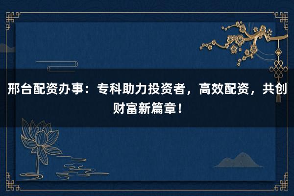 邢台配资办事：专科助力投资者，高效配资，共创财富新篇章！