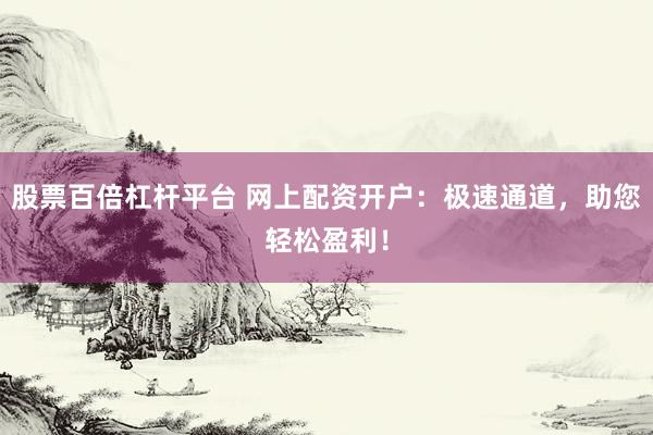 股票百倍杠杆平台 网上配资开户：极速通道，助您轻松盈利！