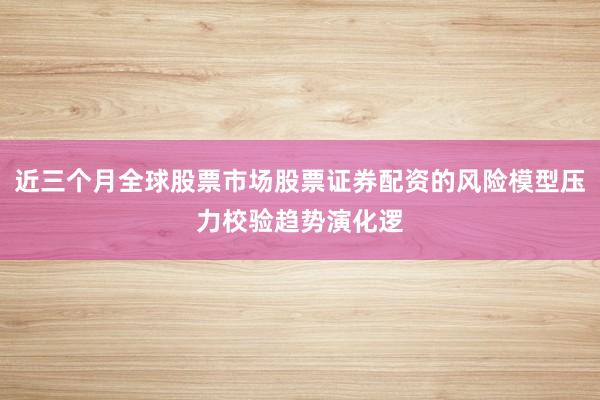 近三个月全球股票市场股票证券配资的风险模型压力校验趋势演化逻