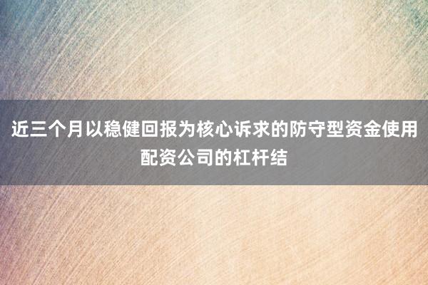 近三个月以稳健回报为核心诉求的防守型资金使用配资公司的杠杆结