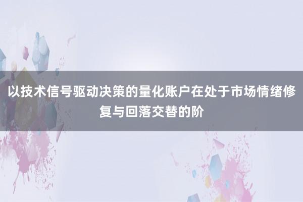 以技术信号驱动决策的量化账户在处于市场情绪修复与回落交替的阶