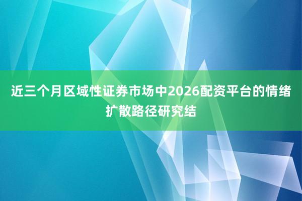 近三个月区域性证券市场中2026配资平台的情绪扩散路径研究结