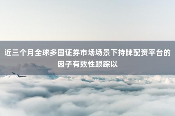 近三个月全球多国证券市场场景下持牌配资平台的因子有效性跟踪以
