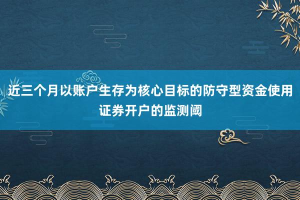 近三个月以账户生存为核心目标的防守型资金使用证券开户的监测阈