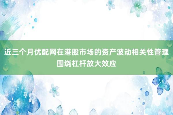 近三个月优配网在港股市场的资产波动相关性管理围绕杠杆放大效应