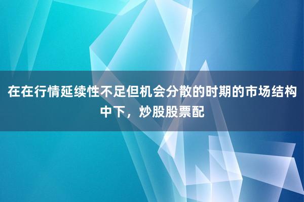 在在行情延续性不足但机会分散的时期的市场结构中下，炒股股票配