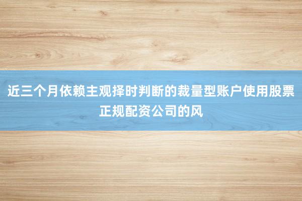 近三个月依赖主观择时判断的裁量型账户使用股票正规配资公司的风