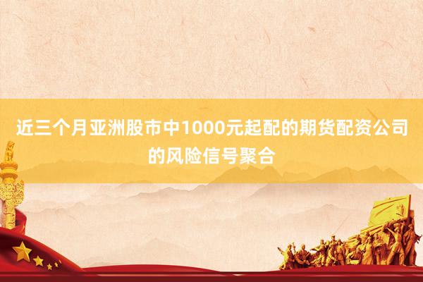 近三个月亚洲股市中1000元起配的期货配资公司的风险信号聚合
