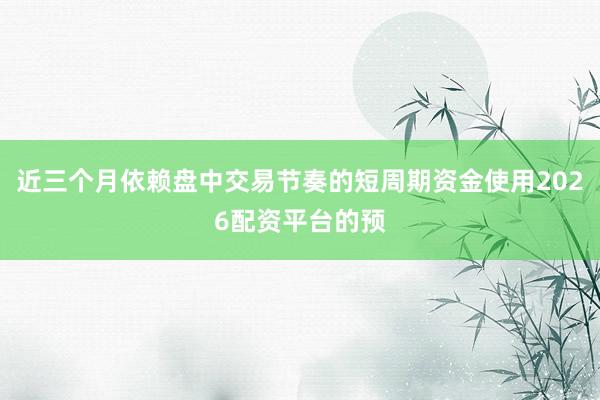 近三个月依赖盘中交易节奏的短周期资金使用2026配资平台的预