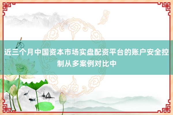 近三个月中国资本市场实盘配资平台的账户安全控制从多案例对比中
