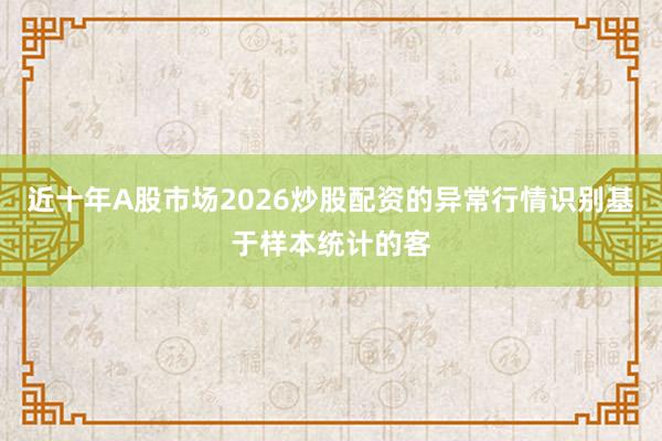 近十年A股市场2026炒股配资的异常行情识别基于样本统计的客