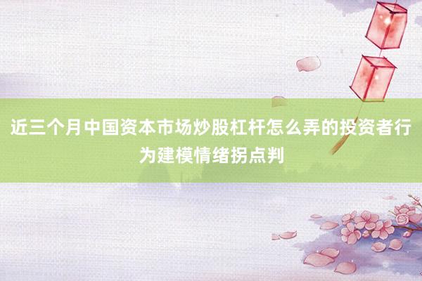 近三个月中国资本市场炒股杠杆怎么弄的投资者行为建模情绪拐点判