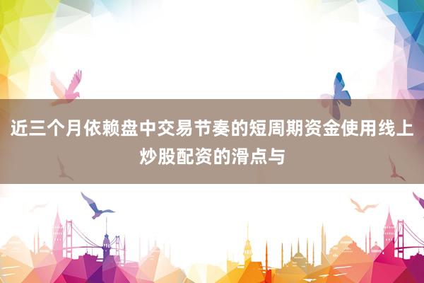 近三个月依赖盘中交易节奏的短周期资金使用线上炒股配资的滑点与