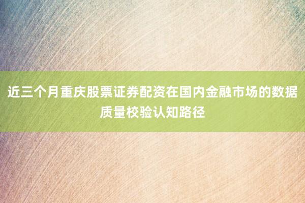 近三个月重庆股票证券配资在国内金融市场的数据质量校验认知路径