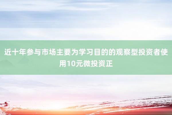 近十年参与市场主要为学习目的的观察型投资者使用10元微投资正