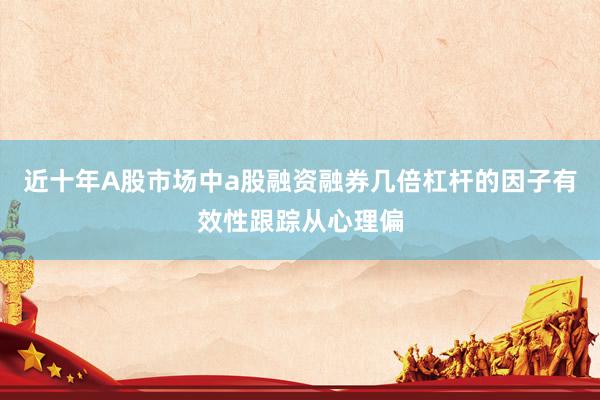 近十年A股市场中a股融资融券几倍杠杆的因子有效性跟踪从心理偏