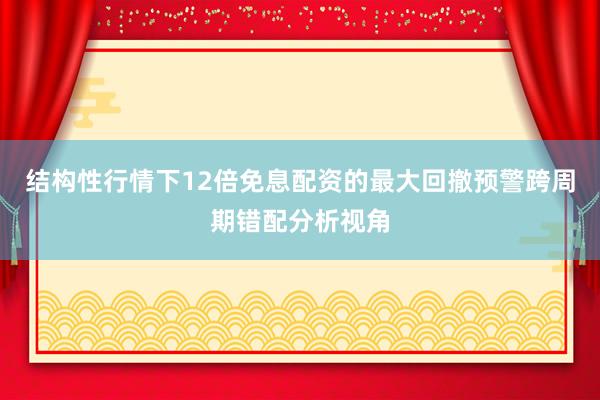 结构性行情下12倍免息配资的最大回撤预警跨周期错配分析视角