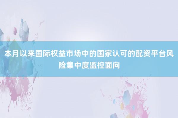 本月以来国际权益市场中的国家认可的配资平台风险集中度监控面向