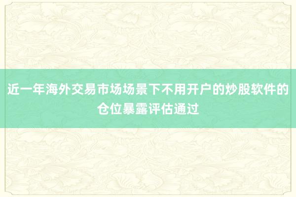 近一年海外交易市场场景下不用开户的炒股软件的仓位暴露评估通过