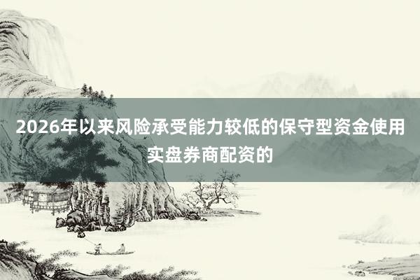 2026年以来风险承受能力较低的保守型资金使用实盘券商配资的