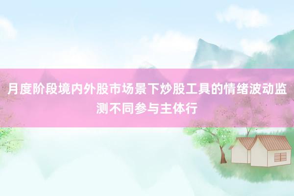 月度阶段境内外股市场景下炒股工具的情绪波动监测不同参与主体行