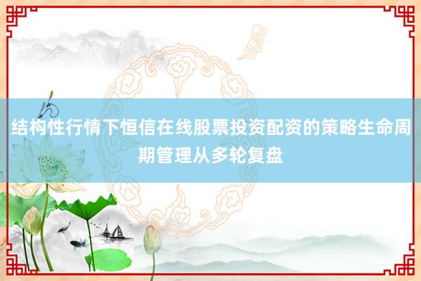 结构性行情下恒信在线股票投资配资的策略生命周期管理从多轮复盘