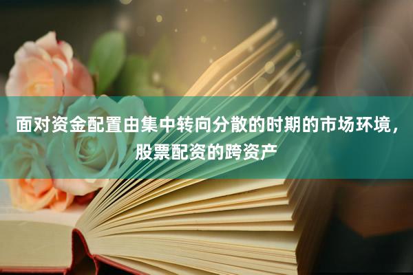 面对资金配置由集中转向分散的时期的市场环境，股票配资的跨资产