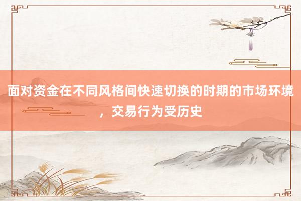 面对资金在不同风格间快速切换的时期的市场环境，交易行为受历史