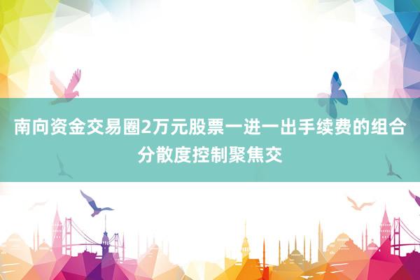 南向资金交易圈2万元股票一进一出手续费的组合分散度控制聚焦交