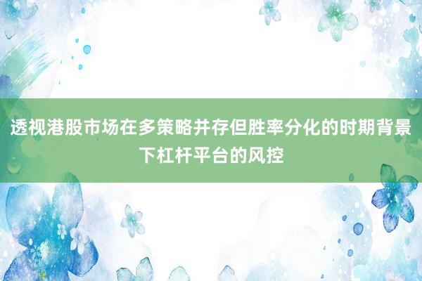 透视港股市场在多策略并存但胜率分化的时期背景下杠杆平台的风控