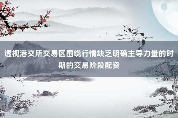 透视港交所交易区围绕行情缺乏明确主导力量的时期的交易阶段配资