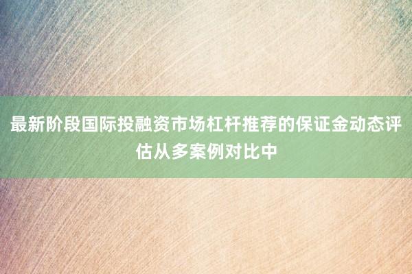 最新阶段国际投融资市场杠杆推荐的保证金动态评估从多案例对比中