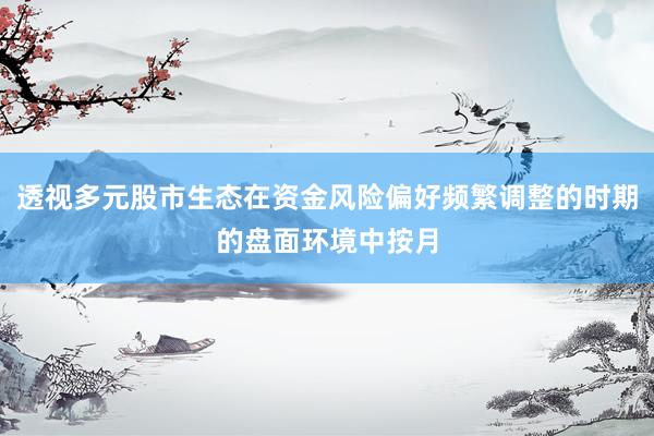 透视多元股市生态在资金风险偏好频繁调整的时期的盘面环境中按月