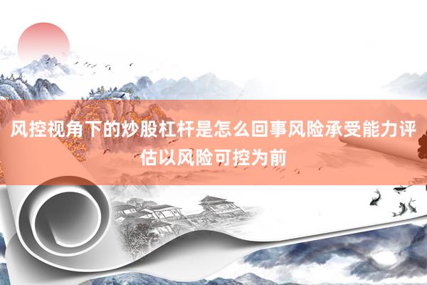 风控视角下的炒股杠杆是怎么回事风险承受能力评估以风险可控为前