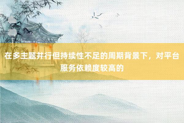 在多主题并行但持续性不足的周期背景下，对平台服务依赖度较高的