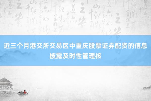 近三个月港交所交易区中重庆股票证券配资的信息披露及时性管理核