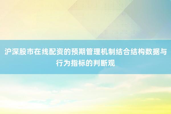 沪深股市在线配资的预期管理机制结合结构数据与行为指标的判断观