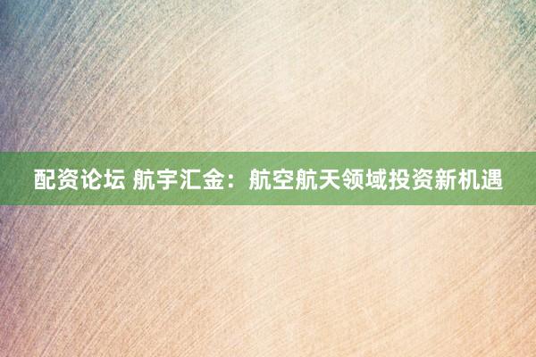 配资论坛 航宇汇金：航空航天领域投资新机遇