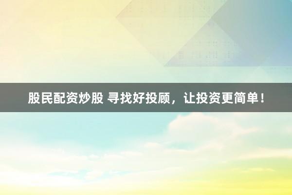 股民配资炒股 寻找好投顾，让投资更简单！
