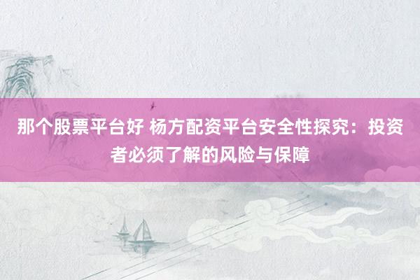 那个股票平台好 杨方配资平台安全性探究：投资者必须了解的风险与保障