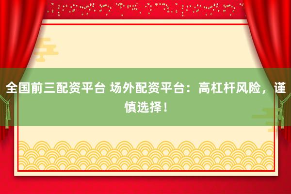 全国前三配资平台 场外配资平台：高杠杆风险，谨慎选择！
