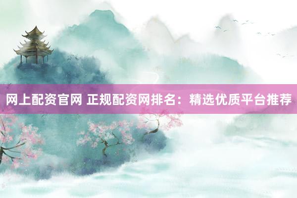网上配资官网 正规配资网排名：精选优质平台推荐