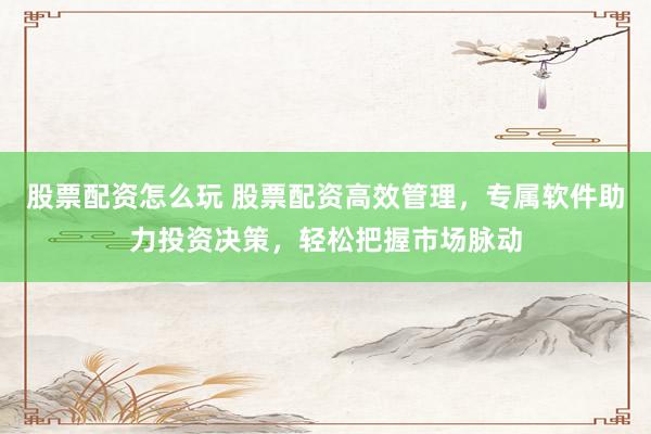 股票配资怎么玩 股票配资高效管理，专属软件助力投资决策，轻松把握市场脉动