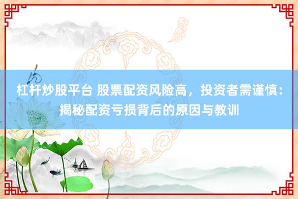 杠杆炒股平台 股票配资风险高，投资者需谨慎：揭秘配资亏损背后的原因与教训